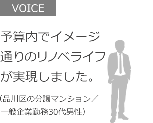 予算内でイメージ通りのリノベライフが実現しました。（品川区の分譲マンション／  一般企業勤務30代男性）